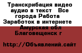 Транскрибация видео/аудио в текст - Все города Работа » Заработок в интернете   . Амурская обл.,Благовещенск г.